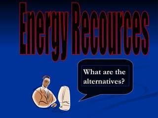 Energy Recources What are the alternatives? 