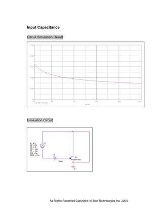 Input Capacitance

Circuit Simulation Result




Evaluation Circuit




  V1 = 0      V1
  V2 = 20
  TD = 0
  TR = 10n
  TF = 10n
  PW = 5u
  PER = 10u          V2
                                      Q1
                                    2N4416A
                          0Vdc



                                     0




                   All Rights Reserved Copyright (c) Bee Technologies Inc. 2004
 