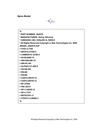 All Rights Reserved Copyright (c) Bee Technologies Inc. 2004
*$
* PART NUMBER: 2N4416
* MANUFACTURER: Vishay Siliconix
* V(BR)GSS=-30V, VGS(off)=-6, IDSS=5
* All Rights Reserved Copyright (c) Bee Technologies Inc. 2004
.MODEL J2N4416 NJF
+ VTO=-2.7100
+ BETA=2.3142E-3
+ LAMBDA=6.1234E-3
+ IS=26.946E-15
+ ISR=269.46E-15
+ NR=24.184
+ ALPHA=731.48E-6
+ VK=90.255
+ RD=60
+ RS=60
+ CGD=2.0057E-12
+ CGS=2.0057E-12
+ M=.27694
+ PB=.55317
+ KF=1.4304E-15
+ AF=1.7331
+ BETATCE=-.5
+ VTOTC=-2.5000E-3
*$
Spice Model
Q1
J2N4416
 