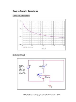 Reverse Transfer Capacitance

Circuit Simulation Result




Evaluation Circuit




         V1 = 0         V1                        V2
         V2 = 20                        0Vdc
         TD = 0
         TR = 10n
         TF = 10n
         PW = 5u
         PER = 10u

                                                  Q1
                                                  2N5486




                                                           0




               All Rights Reserved Copyright (c) Bee Technologies Inc. 2004
 