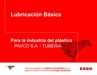 Para que obtenga los mejores resultados en su
negocio nosotros le ofrecemos el mejor producto
Lubricación Básica
Para la industria del plástico
PAVCO S.A - TUBERIA
 
