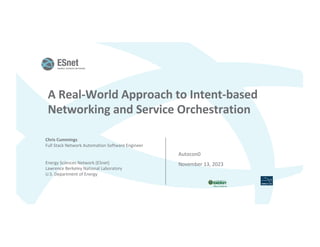 A Real-World Approach to Intent-based
Networking and Service Orchestration
Chris Cummings
Full Stack Network Automation Software Engineer
Energy Sciences Network (ESnet)
Lawrence Berkeley National Laboratory
U.S. Department of Energy
Autocon0
November 13, 2023
 