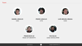 Team
DANIEL ARAÚJO
CEO
PEDRO ARAÚJO
CTO
LUÍS MIGUEL BRAGA
COO
FRANCISCO LÉ
HEAD OF GROWTH
RUI SILVA
LEAD DEVELOPER
 