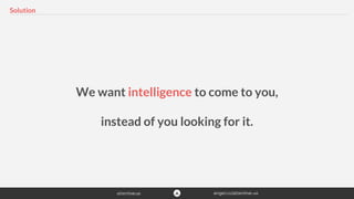 Solution
We want intelligence to come to you,
instead of you looking for it.
 