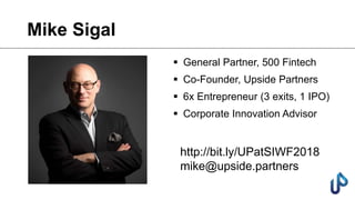 Mike Sigal
 General Partner, 500 Fintech
 Co-Founder, Upside Partners
 6x Entrepreneur (3 exits, 1 IPO)
 Corporate Innovation Advisor
http://bit.ly/UPatSIWF2018
mike@upside.partners
 