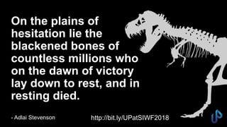 On the plains of
hesitation lie the
blackened bones of
countless millions who
on the dawn of victory
lay down to rest, and in
resting died.
- Adlai Stevenson30 http://bit.ly/UPatSIWF2018
 