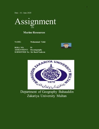1
Date : 16 - June-2020
AssignmentON
Marine Resources
NAME: Muhammad Tahir
ROLL NO. 54
ASSIGNMENT: Oceanography
SUBMITTED To: Sir Basit Nadeem
Department of Geography Bahauddin
Zakariya University Multan
 