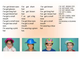 I’ve got brown eyes
I’ve got glasses
I’ve got long hair
I’ve got blond hair
I’ve got a small
mouth
I’ve got a small nose
I...