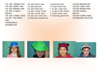 I´VE GOT BROWN EYES
I`VE GOY SHORT HAIR
I`VE GOT BROWN HAIR
I`VE GOT A SMALL
MOUTH
I`VE GOT A SMALL NOSE
I`VE GOT TWO SMAL...