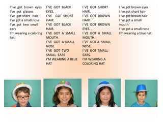 I’ ve got brown eyes
I’ve got glasses
I’ve got short hair
I’ve got a small nose
I’ve got two small
ears
I’m wearing a colo...