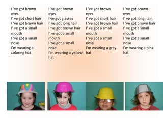 I ‘ve got brown
eyes
I’ ve got short hair
I ‘ve got brown hair
I’ ve got a small
mouth
I ‘ve got a small
nose
I’m wearing ...