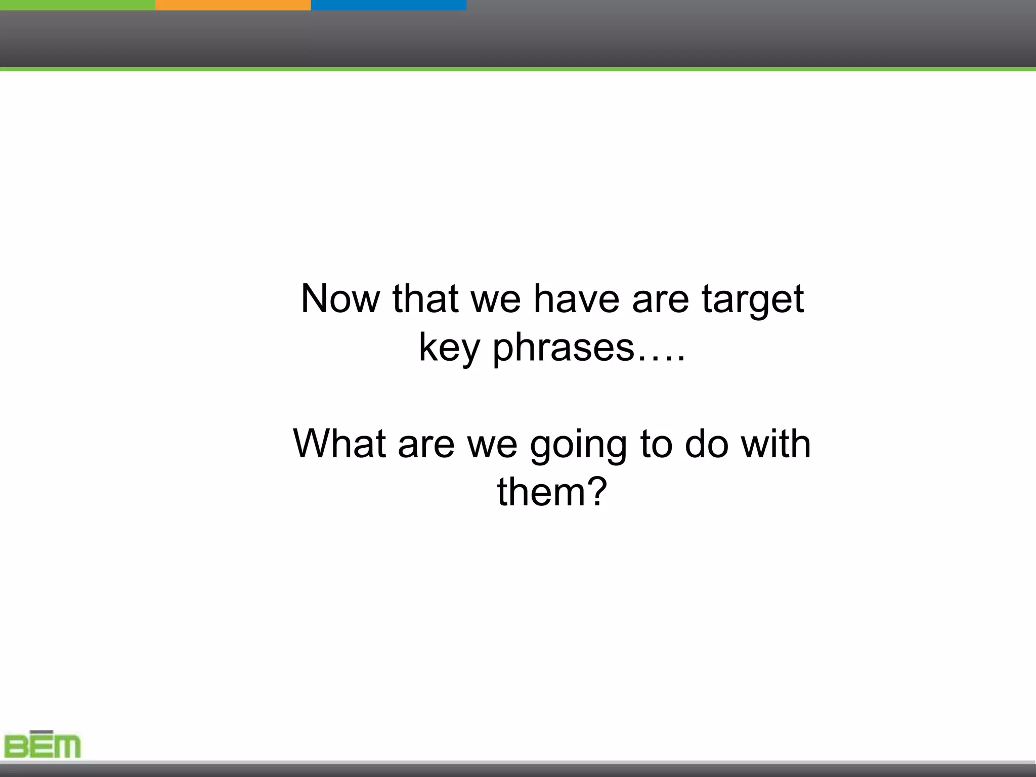 Now that we have are target
      key phrases….

What are we going to do with
          them?
 