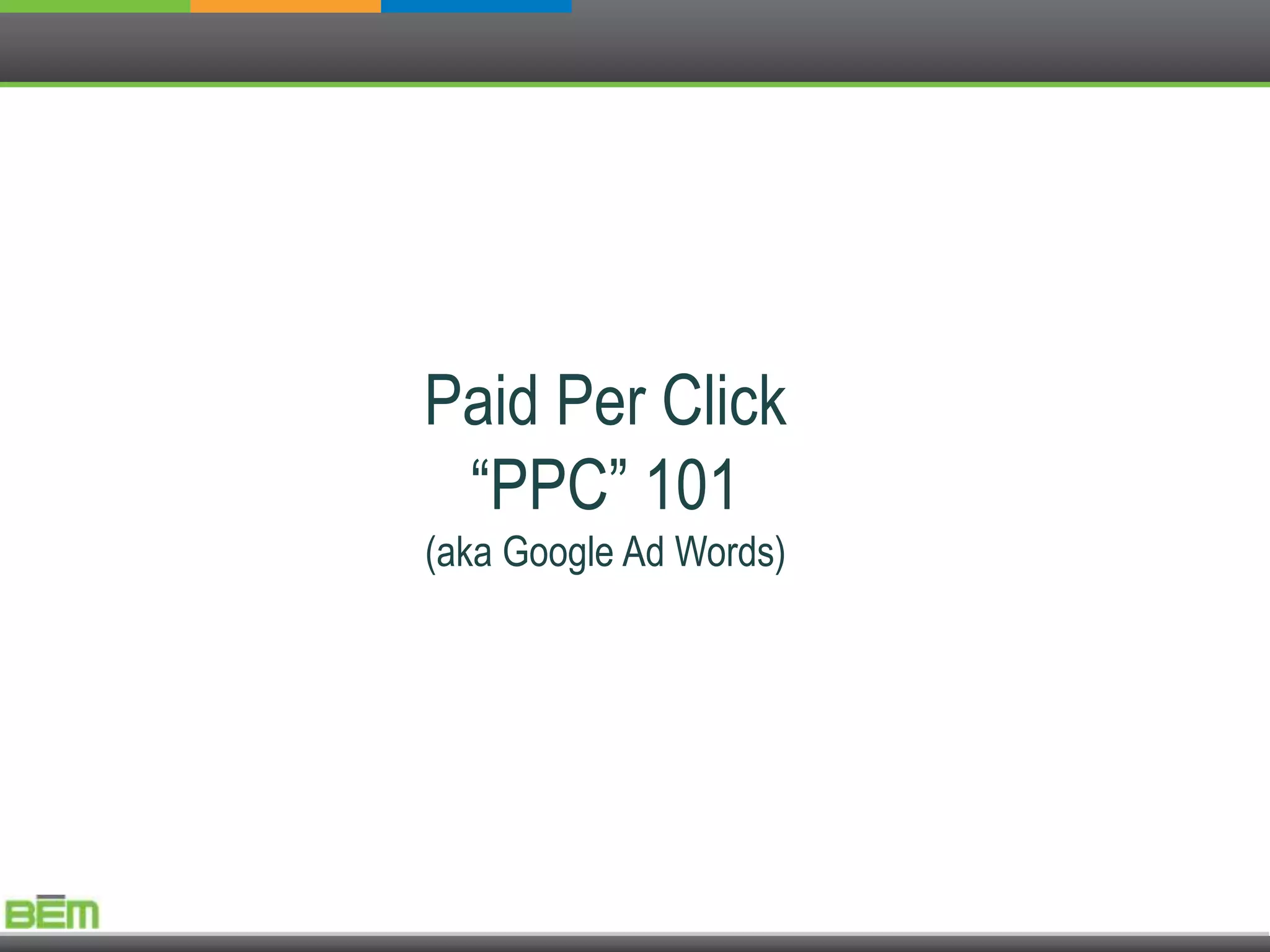 Paid Per Click
 “PPC” 101
(aka Google Ad Words)
 
