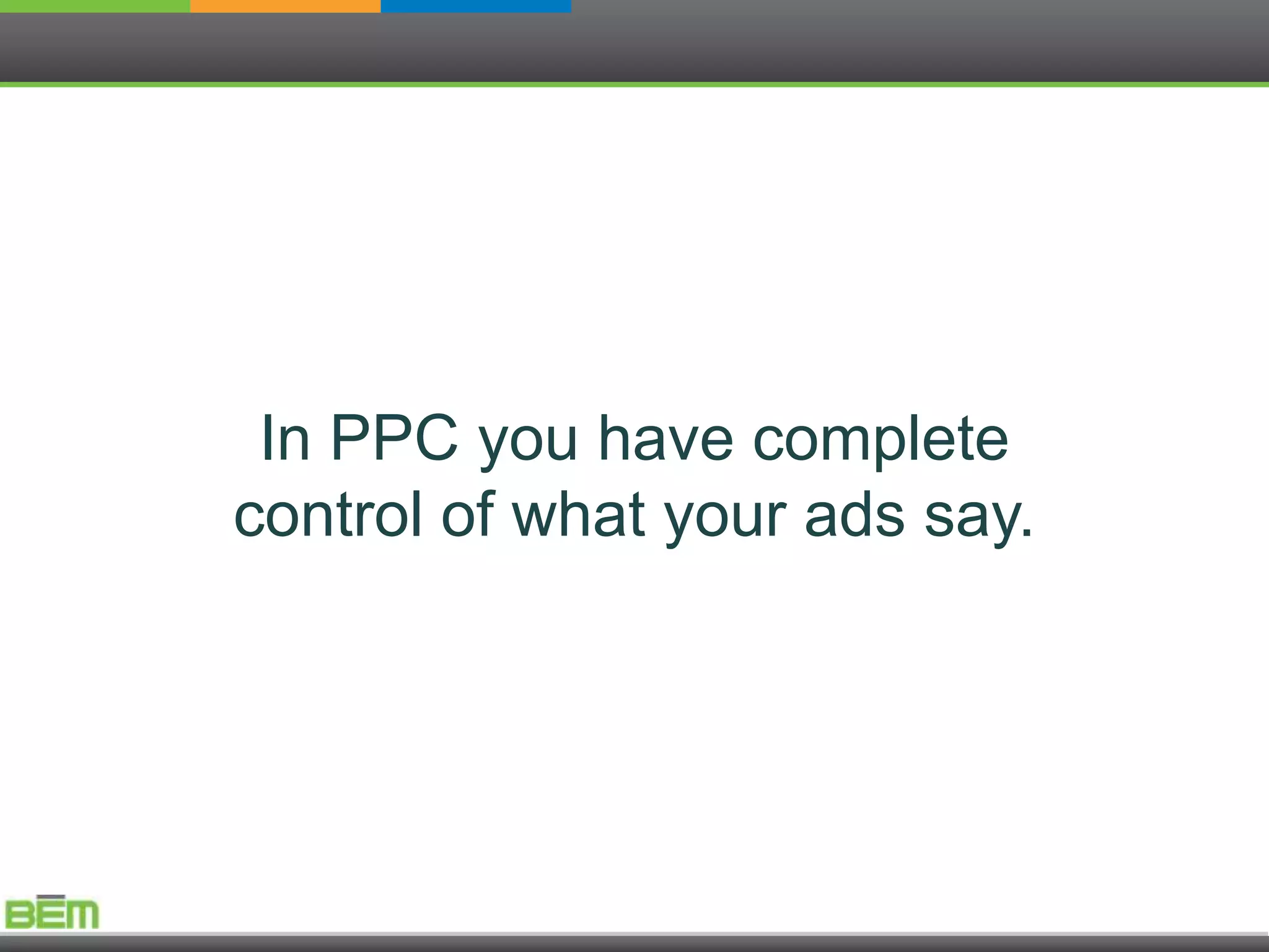 In PPC you have complete
control of what your ads say.
 