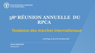 38e RÉUNION ANNUELLE DU
RPCA
Tendance des marches internationaux
Martin NAINDOUBA
REOWA/SFW,
Lomé/Togo, du 06 au 09 decembre 2022
 