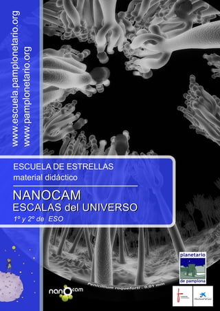 ESCUELA DE ESTRELLAS
material didáctico
NANOCAM
ESCALAS del UNIVERSO
1º y 2º de ESO
NANOCAM
ESCALAS del UNIVERSO
www.escuela.pamplonetario.org
www.pamplonetario.org
 