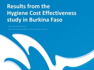 Results from the
Hygiene Cost Effectiveness
study in Burkina Faso
Juste Hermann Nansi
 IRC International Water and Sanitation Centre
 