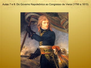 Aulas 7 e 8: Do Governo Napoleônico ao Congresso de Viena (1799 a 1815)
 