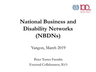 National Business and
Disability Networks
(NBDNs)
Yangon, March 2019
Peter Torres Fremlin
External Collaborator, ILO
 