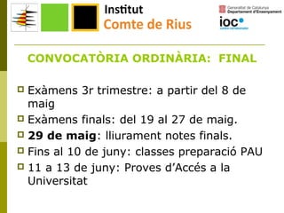 CONVOCATÒRIA ORDINÀRIA: FINAL
Exàmens 3r trimestre: a partir del 8 de
maig
 Exàmens finals: del 19 al 27 de maig.
 29 de maig: lliurament notes finals.
 Fins al 10 de juny: classes preparació PAU
 11 a 13 de juny: Proves d’Accés a la
Universitat


 