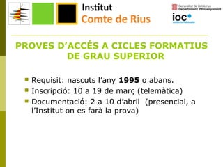 PROVES D’ACCÉS A CICLES FORMATIUS
DE GRAU SUPERIOR




Requisit: nascuts l’any 1995 o abans.
Inscripció: 10 a 19 de març (telemàtica)
Documentació: 2 a 10 d’abril (presencial, a
l’Institut on es farà la prova)

 