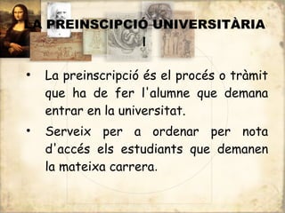 LA PREINSCIPCIÓ UNIVERSITÀRIA
              I

●
    La preinscripció és el procés o tràmit
    que ha de fer l'alumne que demana
    entrar en la universitat.
•   Serveix per a ordenar per nota
    d'accés els estudiants que demanen
    la mateixa carrera.
 