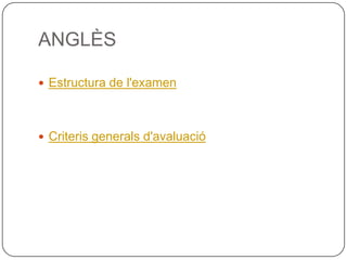 ANGLÈS
 Estructura de l'examen
 Criteris generals d'avaluació
 
