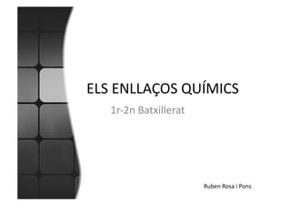 ELS	
  ENLLAÇOS	
  QUÍMICS	
  
    1r-­‐2n	
  Batxillerat	
  




                                 Ruben	
  Rosa	
  i	
  Pons	
  
 