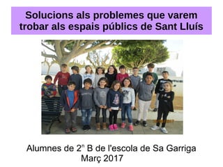 Solucions als problemes que varem
trobar als espais públics de Sant Lluís
Alumnes de 2n
B de l'escola de Sa Garriga
Març 2...