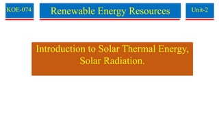 Renewable Energy Resources
KOE-074 Unit-2
Introduction to Solar Thermal Energy,
Solar Radiation.
 