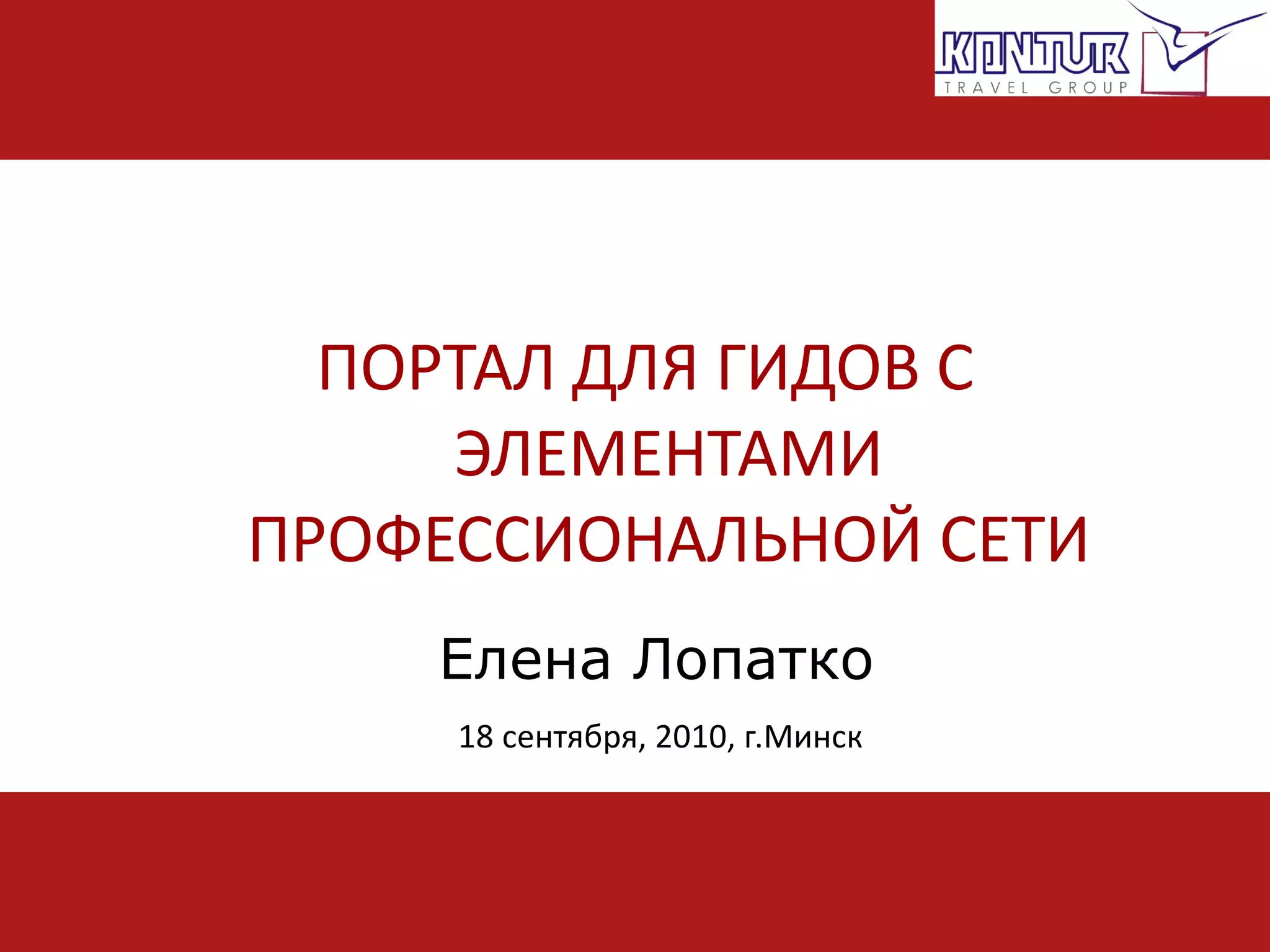 Елена Лопатко   1 8 сентября, 2010, г.Минск   ПОРТАЛ ДЛЯ ГИДОВ С ЭЛЕМЕНТАМИ ПРОФЕССИОНАЛЬНОЙ СЕТИ 
