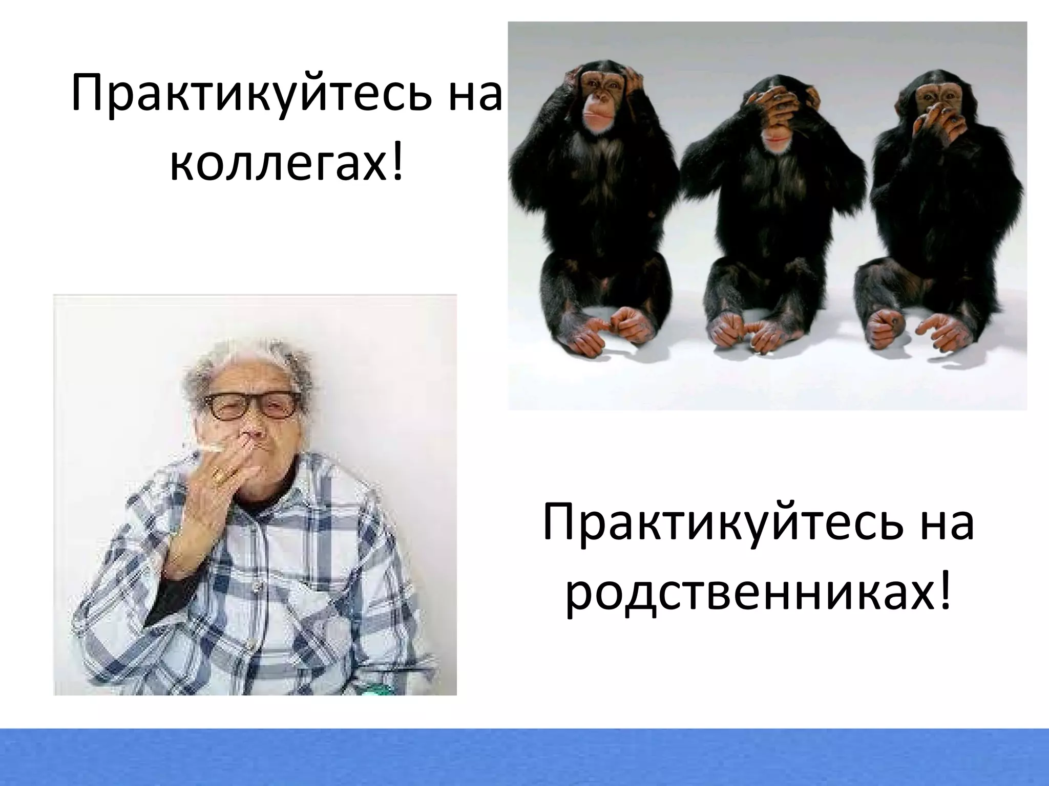 Практикуйтесь на коллегах ! Практикуйтесь на родственниках ! 