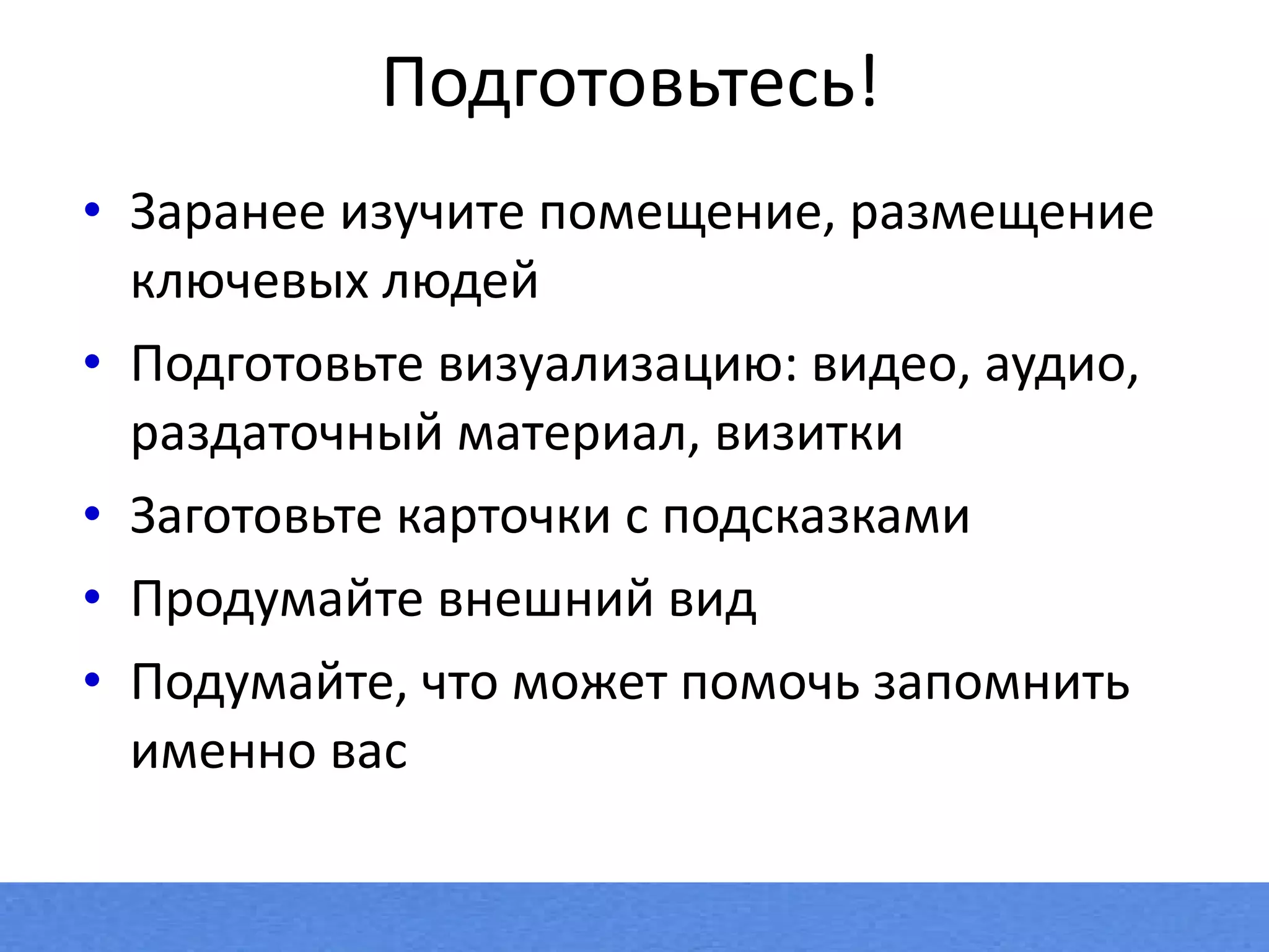 Подготовьтесь ! Заранее изучите помещение ,  размещение ключевых людей Подготовьте визуализацию: видео ,  аудио, раздаточный материал ,  визитки Заготовьте   карточки с подсказками Продумайте внешний вид Подумайте, что может помочь запомнить именно вас 