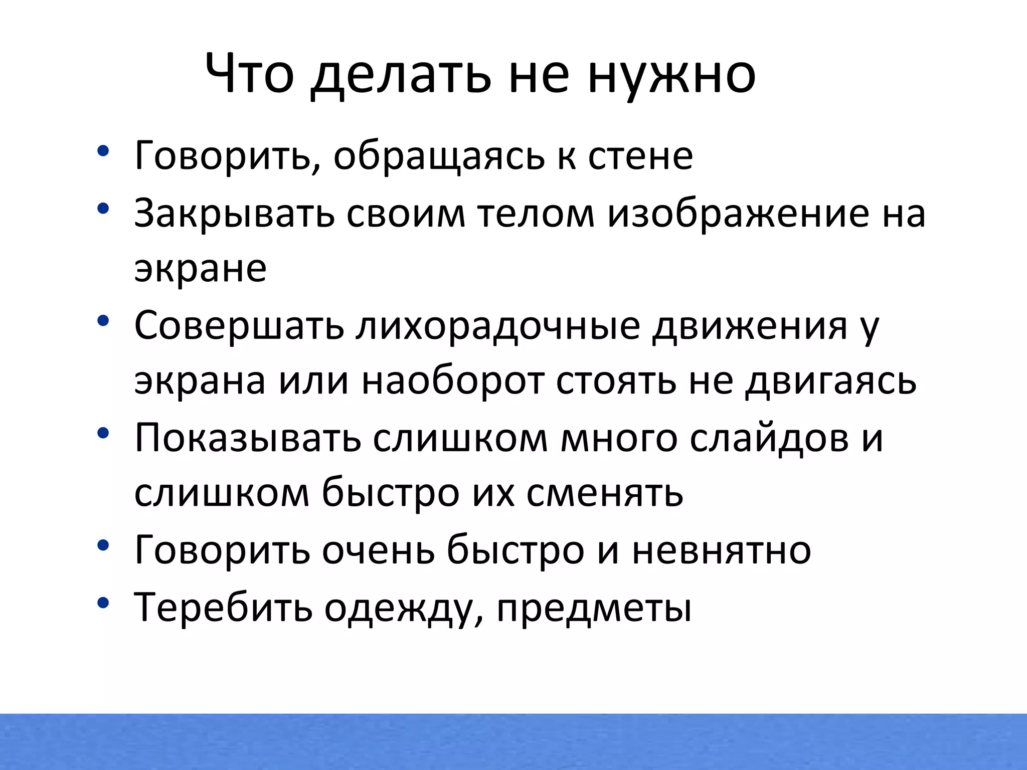 Говорить, обращаясь к стене Закрывать своим телом изображение на экране Совершать лихорадочные движения у экрана или наоборот стоять не двигаясь Показывать слишком много слайдов и слишком быстро их сменять Говорить очень быстро и невнятно Теребить одежду, предметы Что делать не нужно 