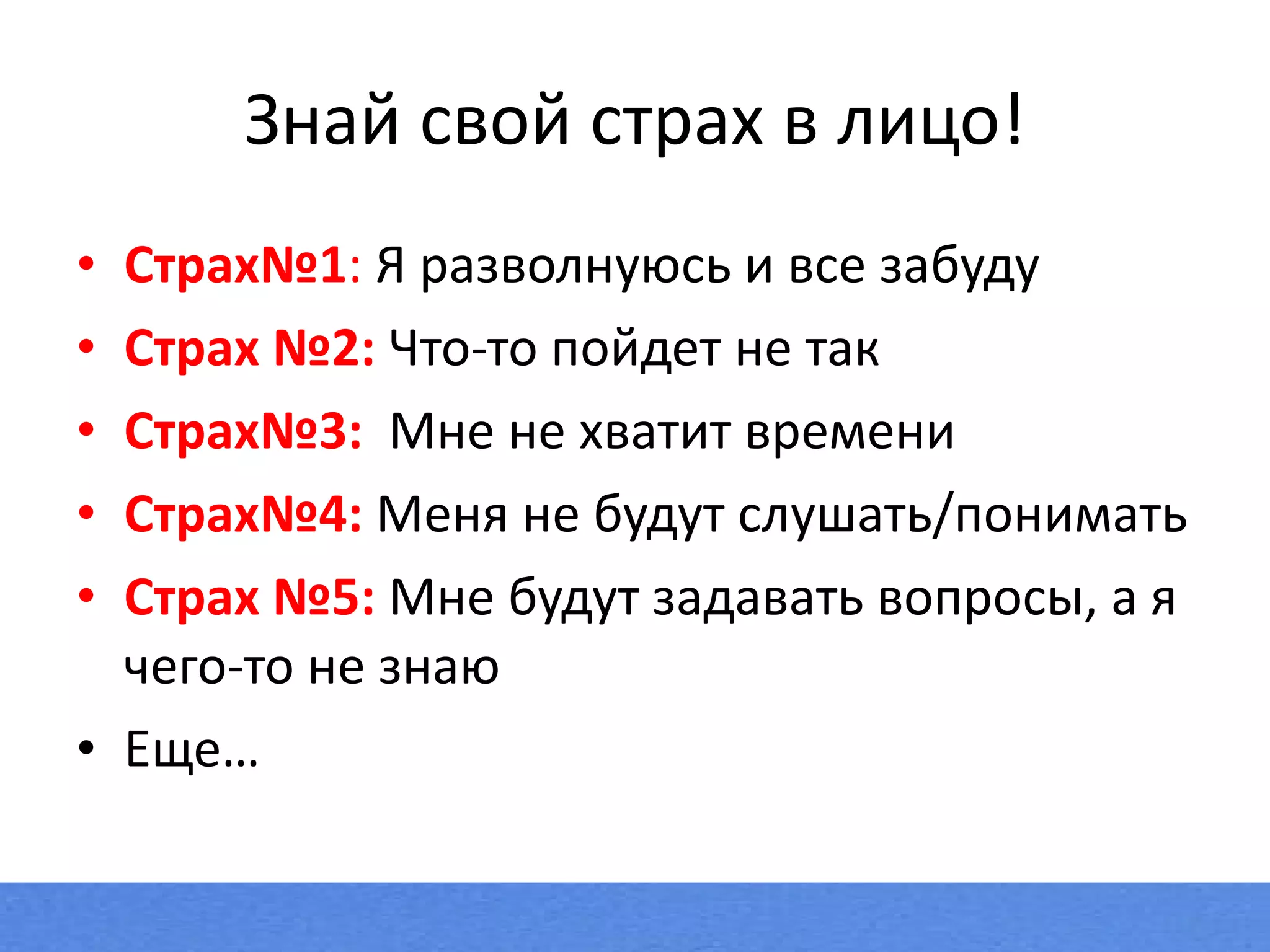 Знай свой страх в лицо! Страх№1 :  Я разволнуюсь и все забуду Страх №2:  Что-то пойдет не так Страх№3:  Мне не хватит времени Страх№4:  Меня не будут слушать/понимать Страх №5:   Мне будут задавать вопросы, а я чего-то не знаю Еще… 