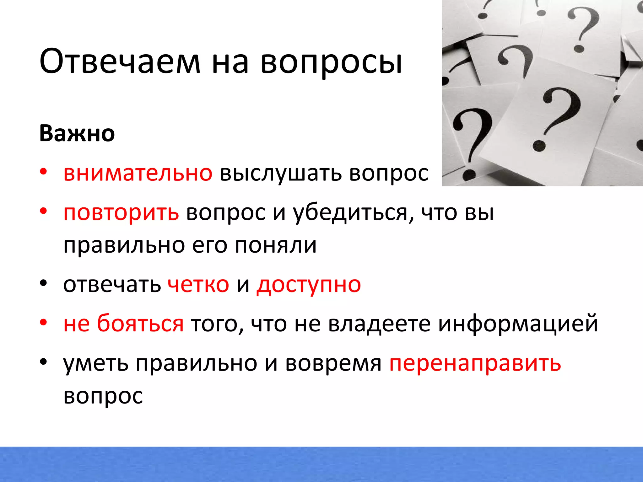 Отвечаем на вопросы Важно  внимательно  выслушать вопрос повторить  вопрос и убедиться, что вы правильно его поняли отвечать  четко  и  доступно не бояться  того, что не владеете информацией уметь правильно и вовремя  перенаправить  вопрос  