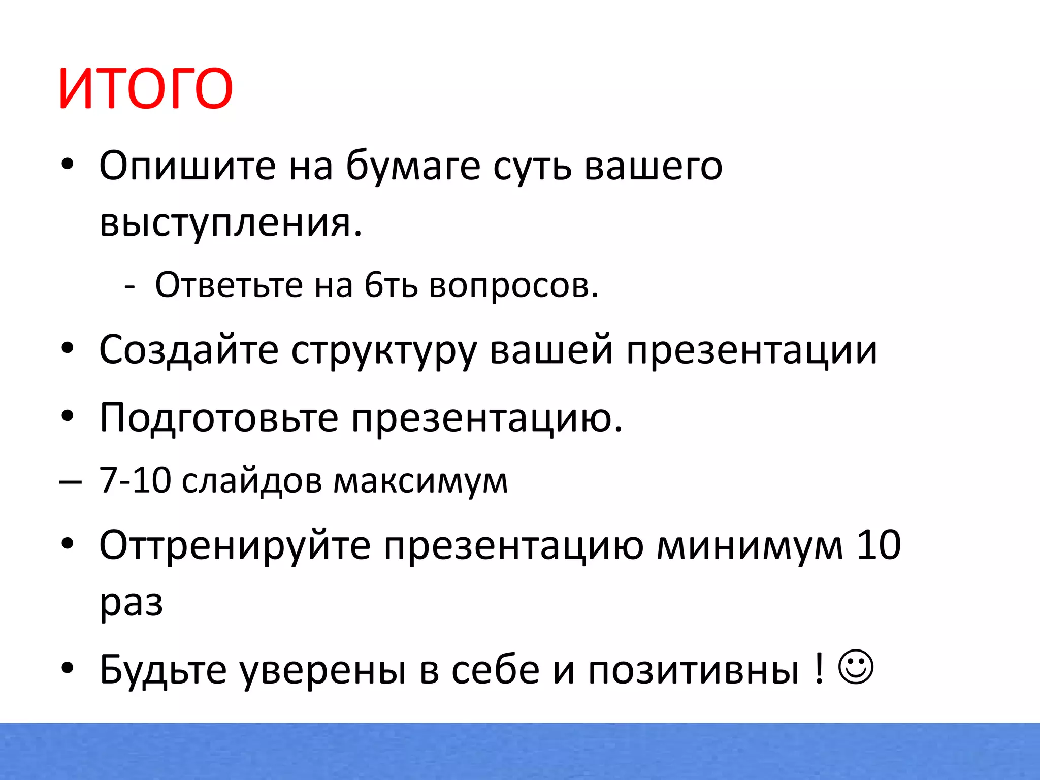 ИТОГО Опишите на бумаге суть вашего выступления. -  Ответьте на 6ть вопросов. Создайте структуру вашей презентации Подготовьте презентацию. 7-10 слайдов максимум Оттренируйте презентацию минимум 10 раз Будьте уверены в себе и позитивны !   