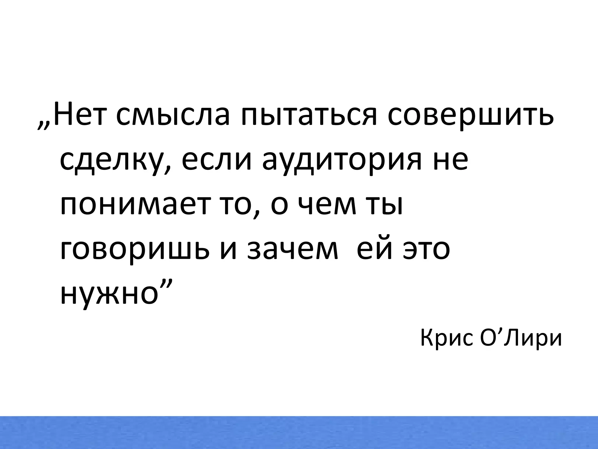„ Нет смысла пытаться совершить сделку, если аудитория не понимает то, о чем ты говоришь и зачем  ей это нужно” Крис O’Лири 