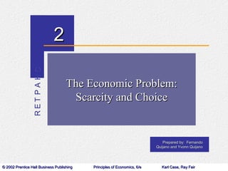 RET PA HC    2

                                    The Economic Problem:
                                     Scarcity and Choice


                                                                              Prepared by: Fernando
                                                                          Quijano and Yvonn Quijano




© 2002 Prentice Hall Business Publishing   Principles of Economics, 6/e     Karl Case, Ray Fair
 