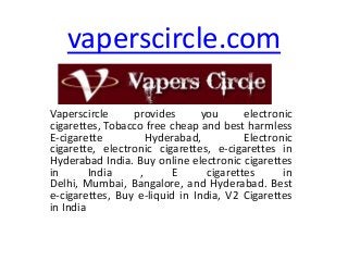 vaperscircle.com
Vaperscircle
provides
you
electronic
cigarettes, Tobacco free cheap and best harmless
E-cigarette
Hyderabad,
Electronic
cigarette, electronic cigarettes, e-cigarettes in
Hyderabad India. Buy online electronic cigarettes
in
India
,
E
cigarettes
in
Delhi, Mumbai, Bangalore, and Hyderabad. Best
e-cigarettes, Buy e-liquid in India, V2 Cigarettes
in India

 