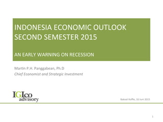 INDONESIA	
  ECONOMIC	
  OUTLOOK	
  
SECOND	
  SEMESTER	
  2015	
  
	
  
AN	
  EARLY	
  WARNING	
  ON	
  RECESSION	
  
Mar9n	
  P.H.	
  Panggabean,	
  Ph.D	
  
Chief	
  Economist	
  and	
  Strategic	
  Investment	
  
	
  
1	
  
Bakoel	
  Koﬃe,	
  16	
  Juni	
  2015	
  
 