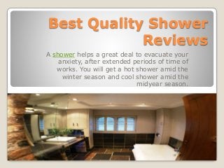 Best Quality Shower
Reviews
A shower helps a great deal to evacuate your
anxiety, after extended periods of time of
works. You will get a hot shower amid the
winter season and cool shower amid the
midyear season.
 