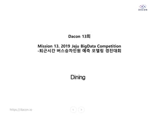 https://dacon.io
Dacon 13회
Mission 13. 2019 Jeju BigData Competition
-퇴근시간 버스승차인원 예측 모델링 경진대회
Dining
 