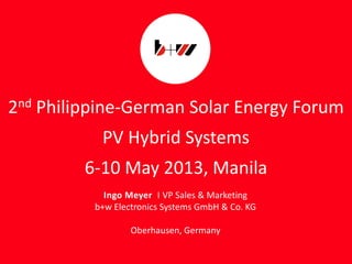 page 1
2nd Philippine-German Solar Energy Forum
PV Hybrid Systems
6-10 May 2013, Manila
Ingo Meyer I VP Sales & Marketing
b+w Electronics Systems GmbH & Co. KG
Oberhausen, Germany
 