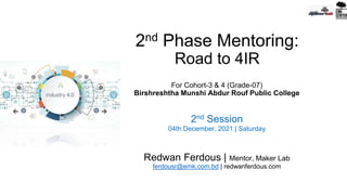 2nd Phase Mentoring:
Road to 4IR
For Cohort-3 & 4 (Grade-07)
Birshreshtha Munshi Abdur Rouf Public College
2nd Session
04th December, 2021 | Saturday
Redwan Ferdous | Mentor, Maker Lab
ferdousr@emk.com.bd | redwanferdous.com
 