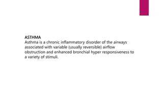 ASTHMA
Asthma is a chronic inflammatory disorder of the airways
associated with variable (usually reversible) airflow
obstruction and enhanced bronchial hyper responsiveness to
a variety of stimuli.
 