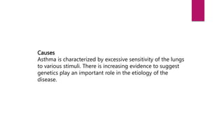 Causes
Asthma is characterized by excessive sensitivity of the lungs
to various stimuli. There is increasing evidence to suggest
genetics play an important role in the etiology of the
disease.
 