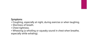 Symptoms
• Coughing, especially at night, during exercise or when laughing.
• Shortness of breath.
• Chest tightness.
• Wheezing (a whistling or squeaky sound in chest when breathe,
especially while exhaling).
 