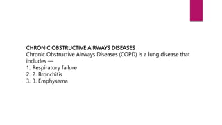 CHRONIC OBSTRUCTIVE AIRWAYS DISEASES
Chronic Obstructive Airways Diseases (COPD) is a lung disease that
includes —
1. Respiratory failure
2. 2. Bronchitis
3. 3. Emphysema
 