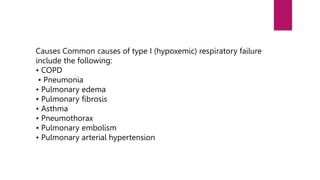 Causes Common causes of type I (hypoxemic) respiratory failure
include the following:
• COPD
• Pneumonia
• Pulmonary edema
• Pulmonary fibrosis
• Asthma
• Pneumothorax
• Pulmonary embolism
• Pulmonary arterial hypertension
 